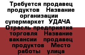 Требуется продавец продуктов › Название организации ­ супермаркет “УДАЧА“ › Отрасль предприятия ­ торговля › Название вакансии ­ продавец продуктов › Место работы ­ улица Крымская 15А › Подчинение ­ директору › Минимальный оклад ­ 1 500 › Максимальный оклад ­ 2 500 › Процент ­ 5 › База расчета процента ­ от выручки › Возраст от ­ 20 › Возраст до ­ 50 - Краснодарский край, Сочи г. Работа » Вакансии   